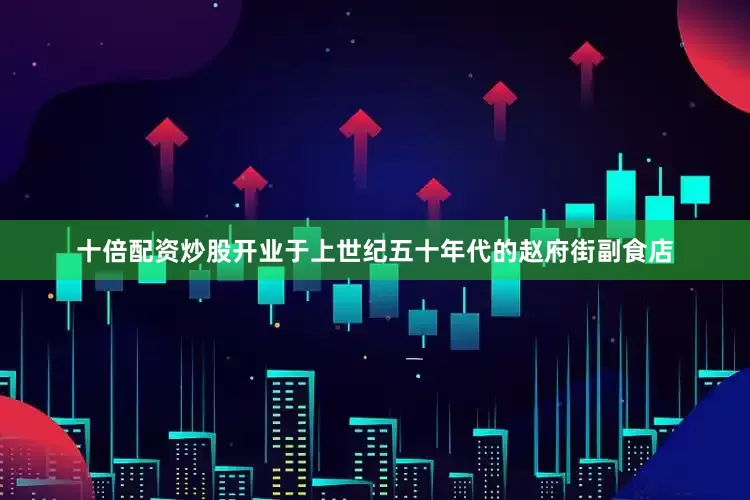 十倍配资炒股开业于上世纪五十年代的赵府街副食店