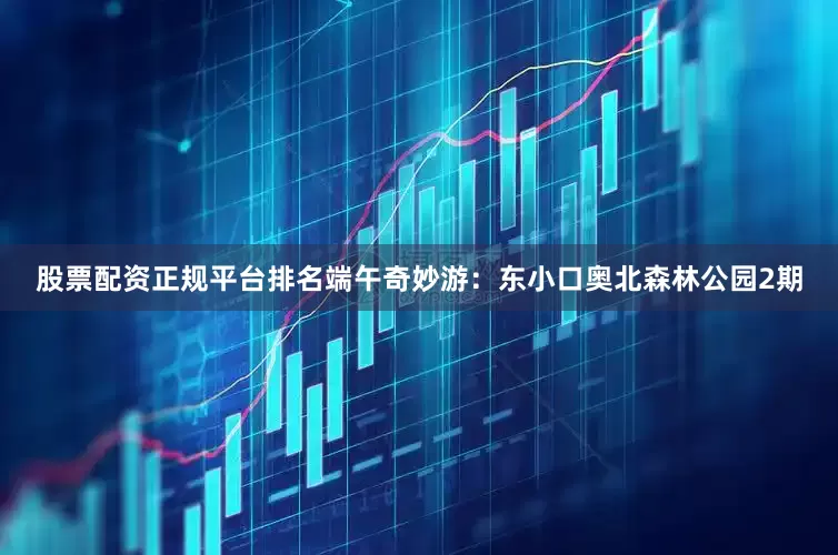 股票配资正规平台排名端午奇妙游：东小口奥北森林公园2期