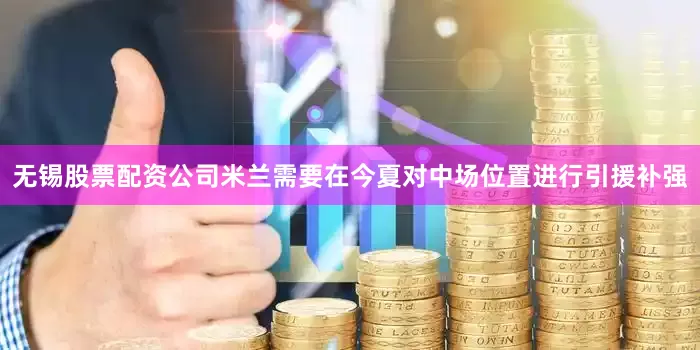 无锡股票配资公司米兰需要在今夏对中场位置进行引援补强
