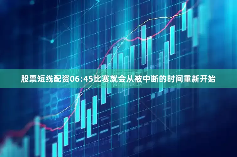 股票短线配资06:45比赛就会从被中断的时间重新开始