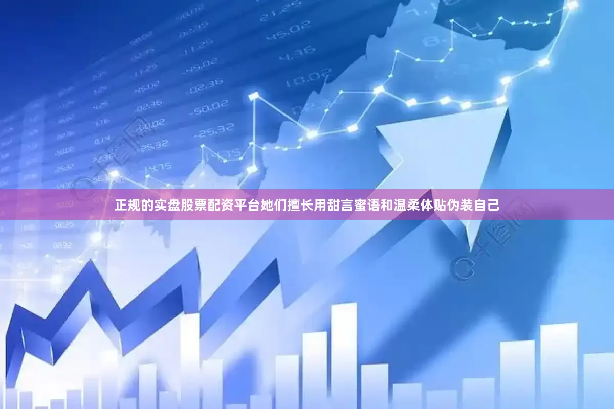 正规的实盘股票配资平台她们擅长用甜言蜜语和温柔体贴伪装自己