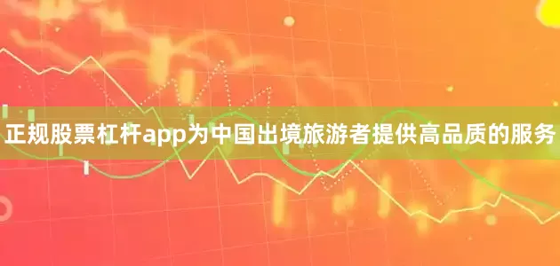 正规股票杠杆app为中国出境旅游者提供高品质的服务