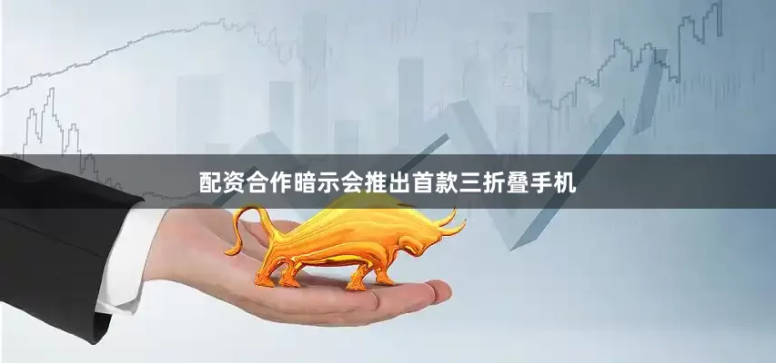 配资合作暗示会推出首款三折叠手机