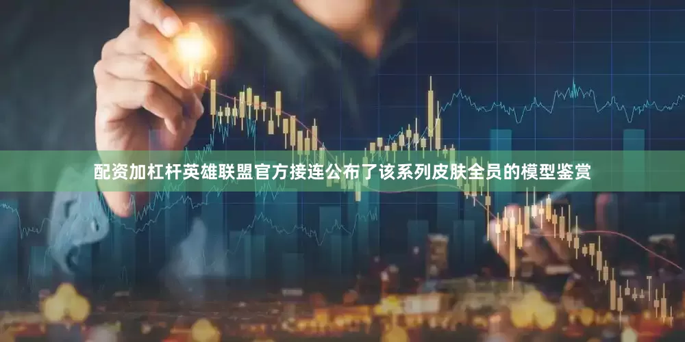 配资加杠杆英雄联盟官方接连公布了该系列皮肤全员的模型鉴赏