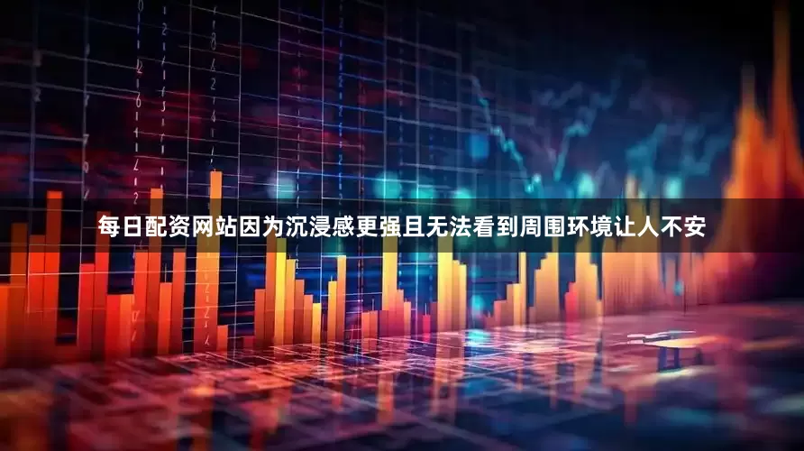 每日配资网站因为沉浸感更强且无法看到周围环境让人不安