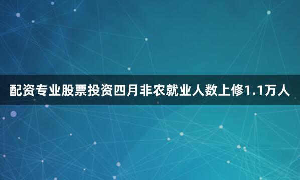 配资专业股票投资四月非农就业人数上修1.1万人