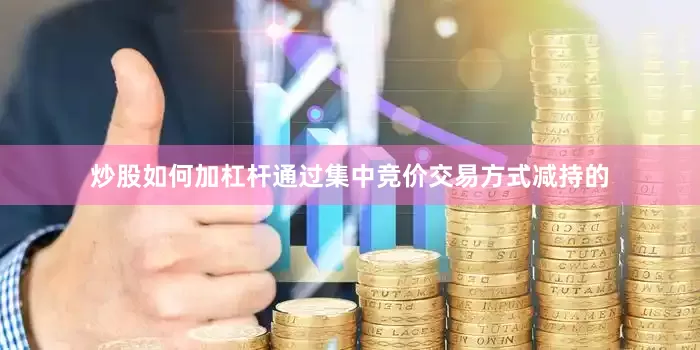 炒股如何加杠杆通过集中竞价交易方式减持的