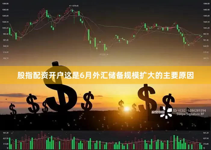 股指配资开户这是6月外汇储备规模扩大的主要原因