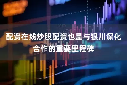 配资在线炒股配资也是与银川深化合作的重要里程碑
