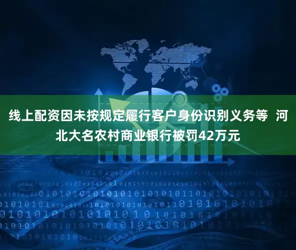 线上配资因未按规定履行客户身份识别义务等  河北大名农村商业银行被罚42万元