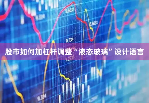 股市如何加杠杆调整“液态玻璃”设计语言