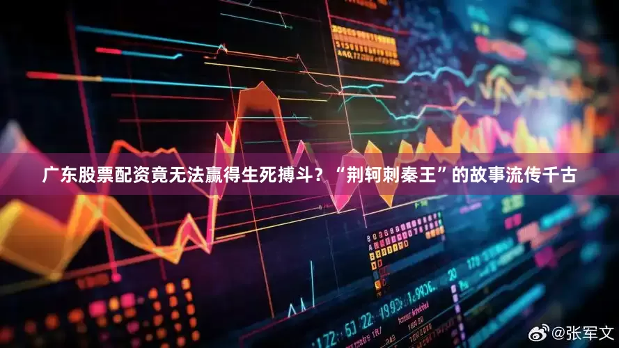 广东股票配资竟无法赢得生死搏斗？“荆轲刺秦王”的故事流传千古