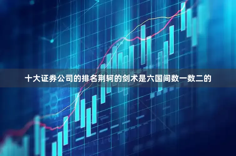 十大证券公司的排名荆轲的剑术是六国间数一数二的