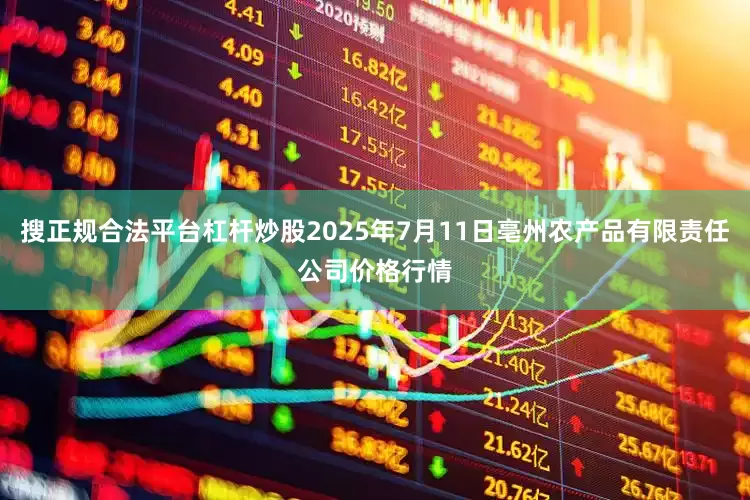 搜正规合法平台杠杆炒股2025年7月11日亳州农产品有限责任公司价格行情