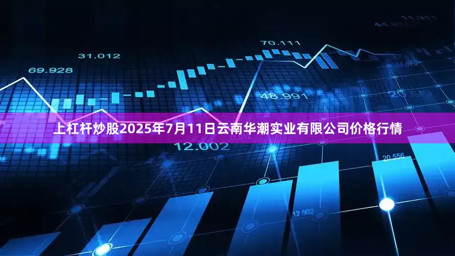 上杠杆炒股2025年7月11日云南华潮实业有限公司价格行情