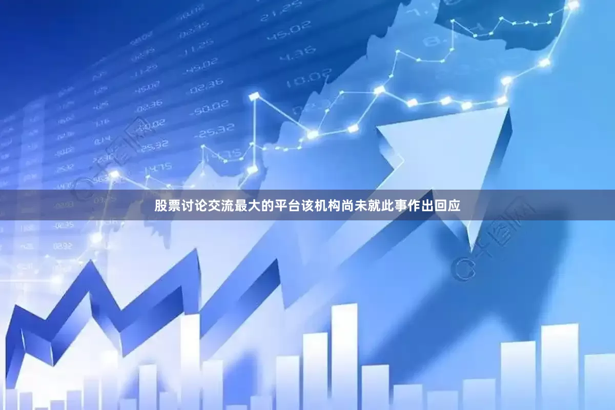 股票讨论交流最大的平台该机构尚未就此事作出回应