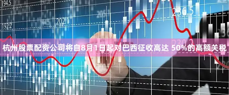 杭州股票配资公司将自8月1日起对巴西征收高达 50%的高额关税