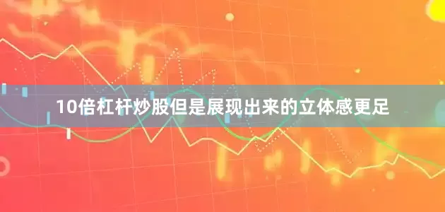 10倍杠杆炒股但是展现出来的立体感更足