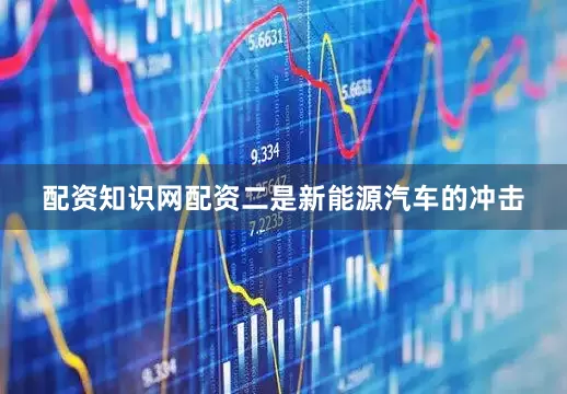 配资知识网配资二是新能源汽车的冲击