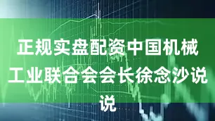正规实盘配资中国机械工业联合会会长徐念沙说