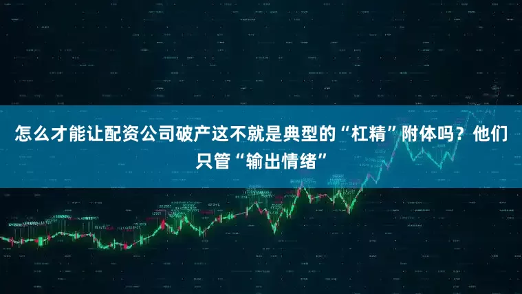 怎么才能让配资公司破产这不就是典型的“杠精”附体吗？他们只管“输出情绪”