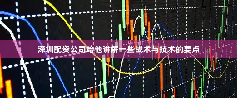 深圳配资公司给他讲解一些战术与技术的要点