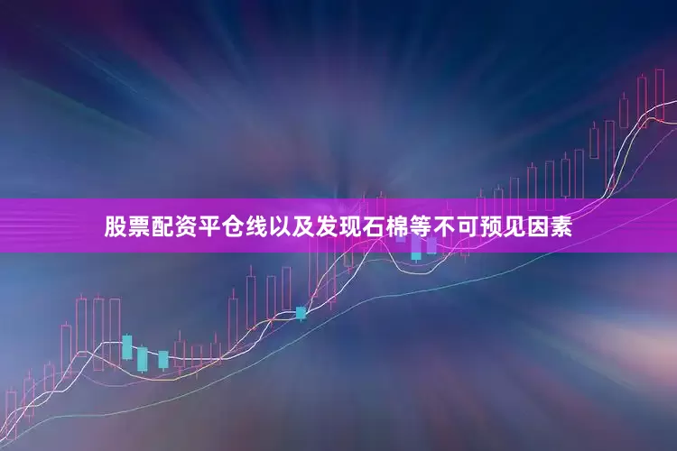 股票配资平仓线以及发现石棉等不可预见因素