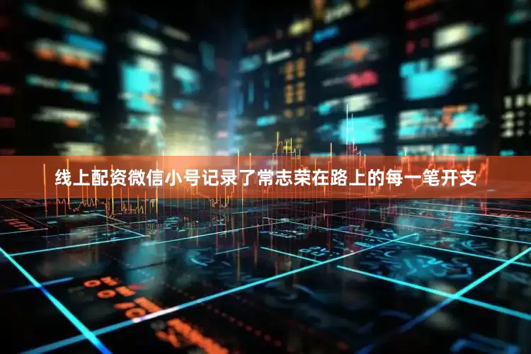 线上配资微信小号记录了常志荣在路上的每一笔开支