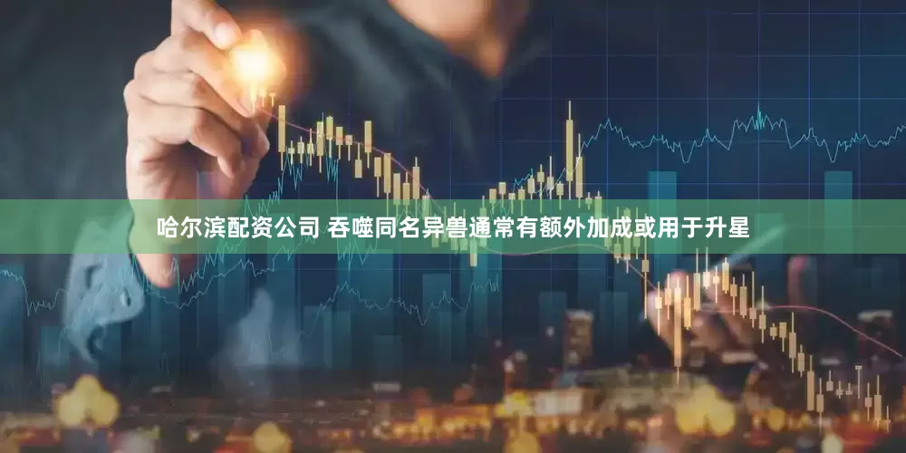 哈尔滨配资公司 吞噬同名异兽通常有额外加成或用于升星