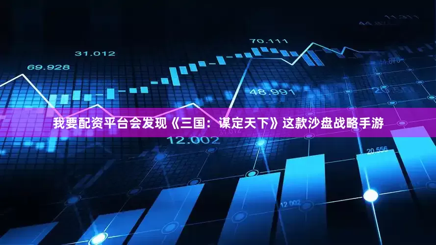 我要配资平台会发现《三国：谋定天下》这款沙盘战略手游
