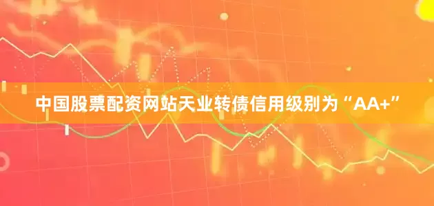 中国股票配资网站天业转债信用级别为“AA+”