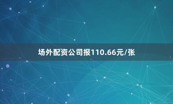 场外配资公司报110.66元/张
