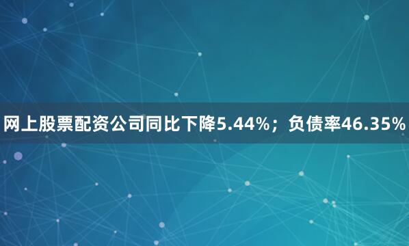 网上股票配资公司同比下降5.44%；负债率46.35%