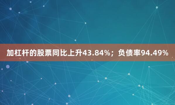 加杠杆的股票同比上升43.84%；负债率94.49%
