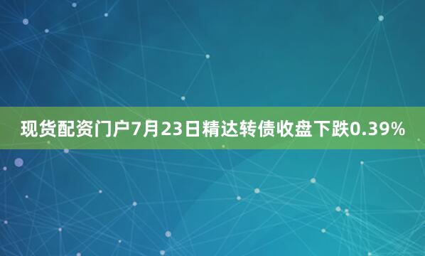 现货配资门户7月23日精达转债收盘下跌0.39%