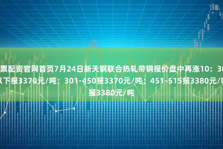 股票配资官网首页7月24日新天钢联合热轧带钢报价盘中再涨10：300以下报3370元/吨；301-450报3370元/吨；451-515报3380元/吨
