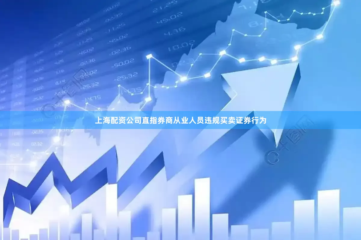 上海配资公司直指券商从业人员违规买卖证券行为