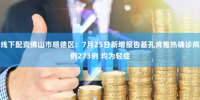 线下配资佛山市顺德区：7月25日新增报告基孔肯雅热确诊病例273例 均为轻症