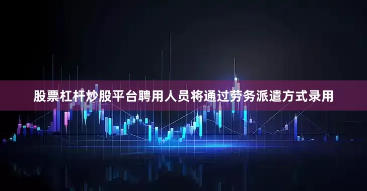 股票杠杆炒股平台聘用人员将通过劳务派遣方式录用