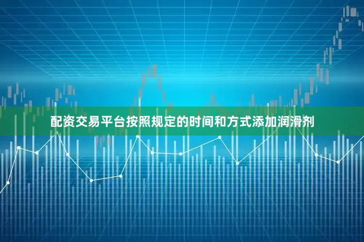 配资交易平台按照规定的时间和方式添加润滑剂