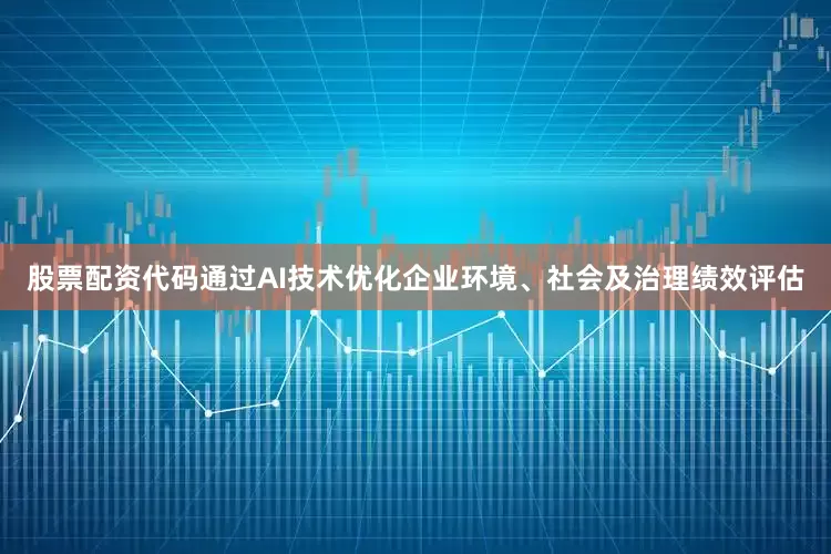股票配资代码通过AI技术优化企业环境、社会及治理绩效评估