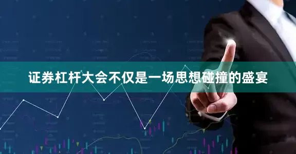证券杠杆大会不仅是一场思想碰撞的盛宴