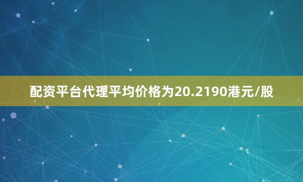 配资平台代理平均价格为20.2190港元/股