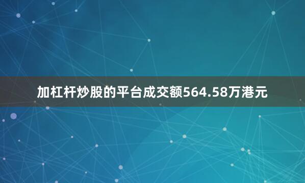 加杠杆炒股的平台成交额564.58万港元