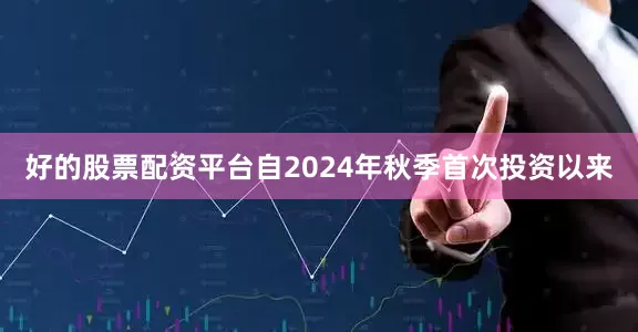 好的股票配资平台自2024年秋季首次投资以来