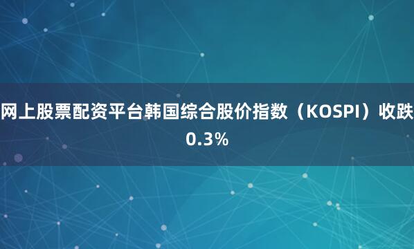 网上股票配资平台韩国综合股价指数（KOSPI）收跌0.3%