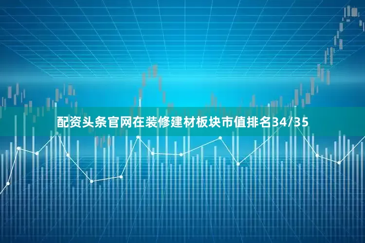 配资头条官网在装修建材板块市值排名34/35