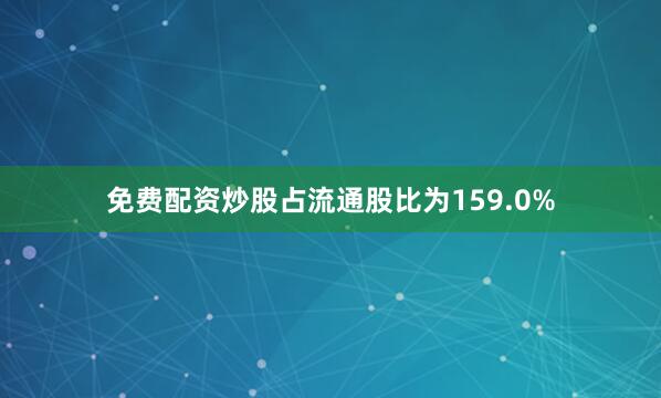 免费配资炒股占流通股比为159.0%