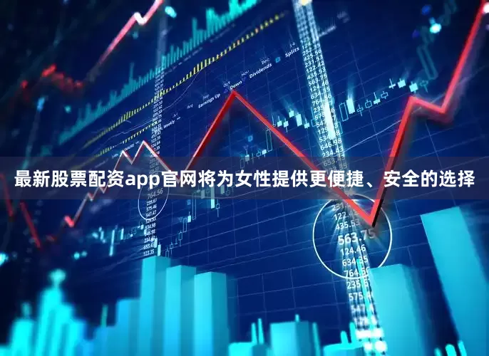 最新股票配资app官网将为女性提供更便捷、安全的选择