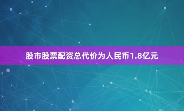 股市股票配资总代价为人民币1.8亿元